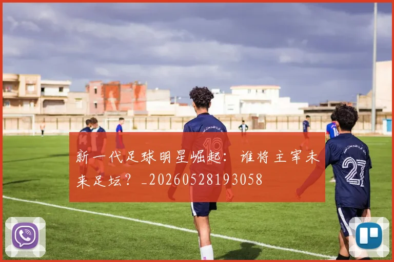 新一代足球明星崛起:谁将主宰未来足坛?_20260528193058