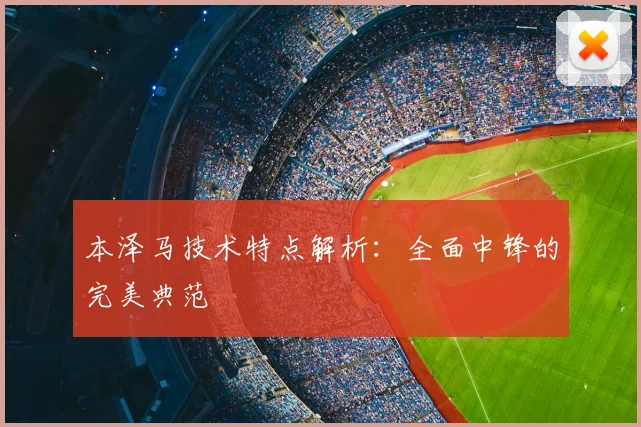 本泽马技术特点解析:全面中锋的完美典范