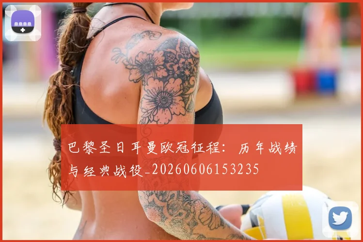 巴黎圣日耳曼欧冠征程:历年战绩与经典战役_20260606153235