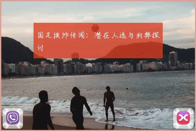 国足换帅传闻：潜在人选与利弊探讨