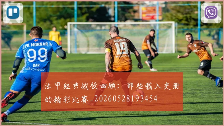 法甲经典战役回顾：那些载入史册的精彩比赛_20260528193454