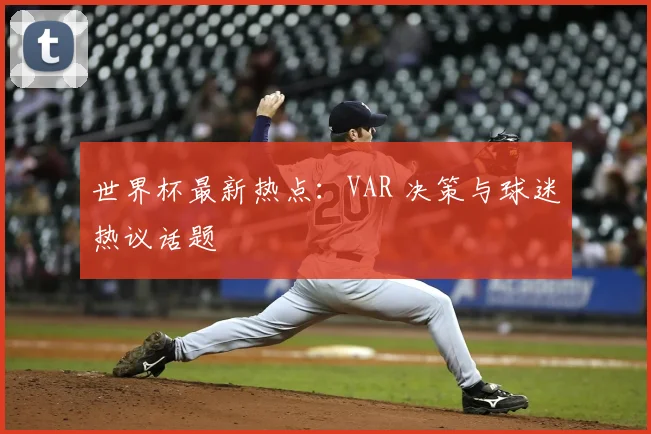 世界杯最新热点:VAR 决策与球迷热议话题