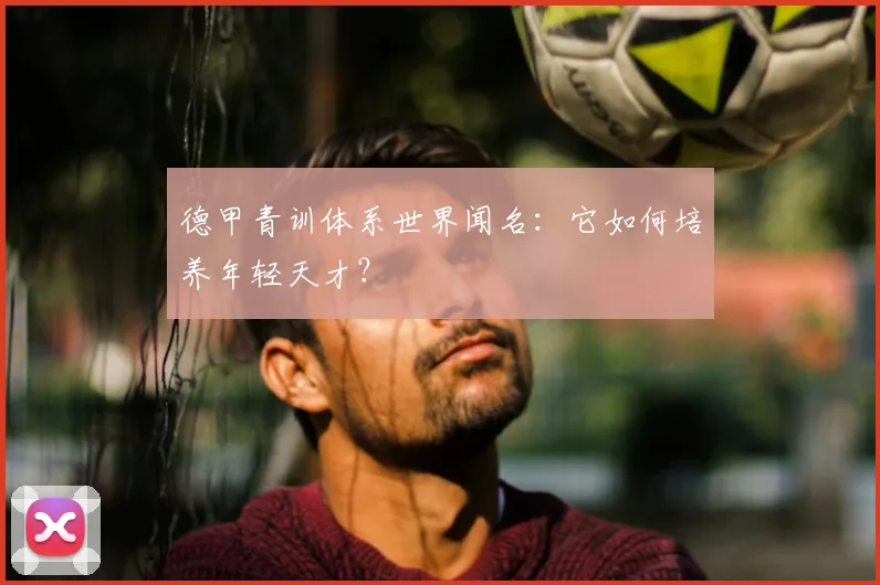 德甲青训体系世界闻名：它如何培养年轻天才？