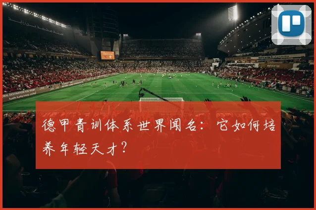 德甲青训体系世界闻名：它如何培养年轻天才？