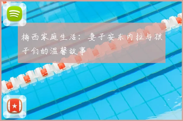 梅西家庭生活：妻子安东内拉与孩子们的温馨故事