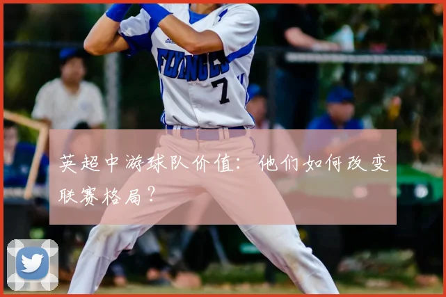 英超中游球队价值：他们如何改变联赛格局？