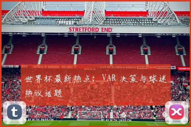 世界杯最新热点:VAR 决策与球迷热议话题