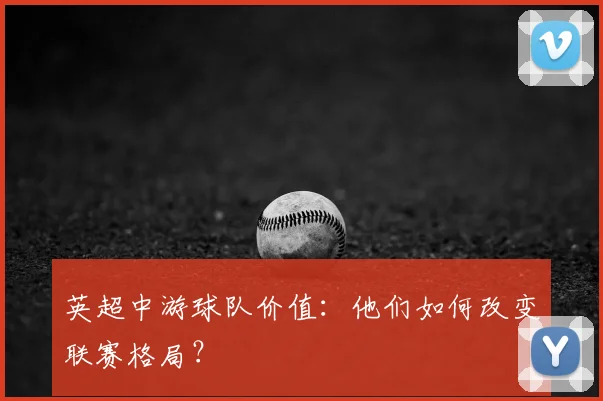 英超中游球队价值：他们如何改变联赛格局？