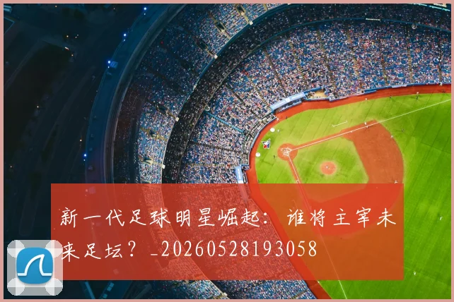 新一代足球明星崛起：谁将主宰未来足坛？_20260528193058