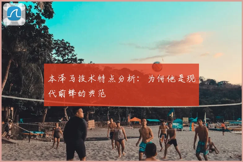 本泽马技术特点分析:为何他是现代前锋的典范