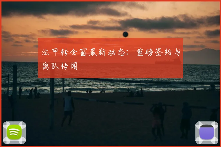 法甲转会窗最新动态:重磅签约与离队传闻
