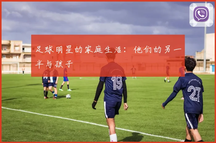 足球明星的家庭生活:他们的另一半与孩子