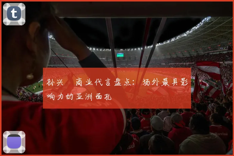 孙兴慜商业代言盘点:场外最具影响力的亚洲面孔
