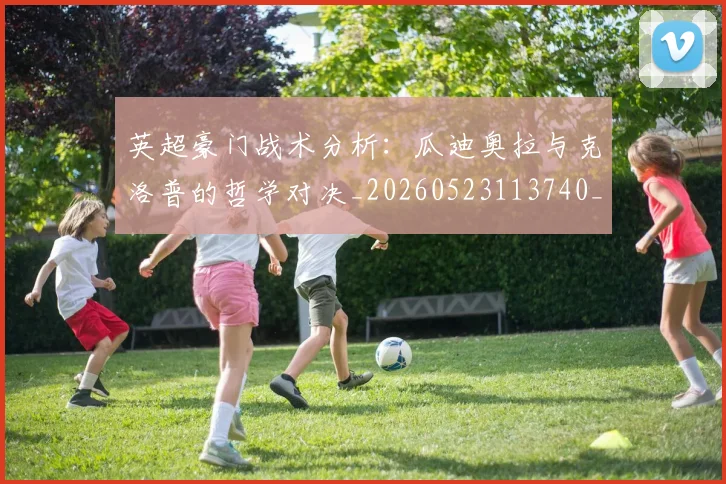 英超豪门战术分析:瓜迪奥拉与克洛普的哲学对决_20260523113740_20260702174609