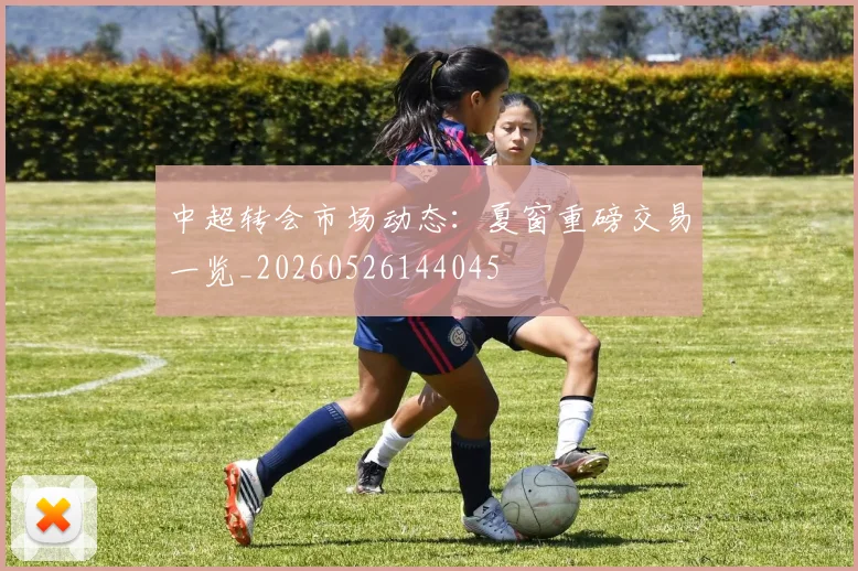 中超转会市场动态:夏窗重磅交易一览_20260526144045