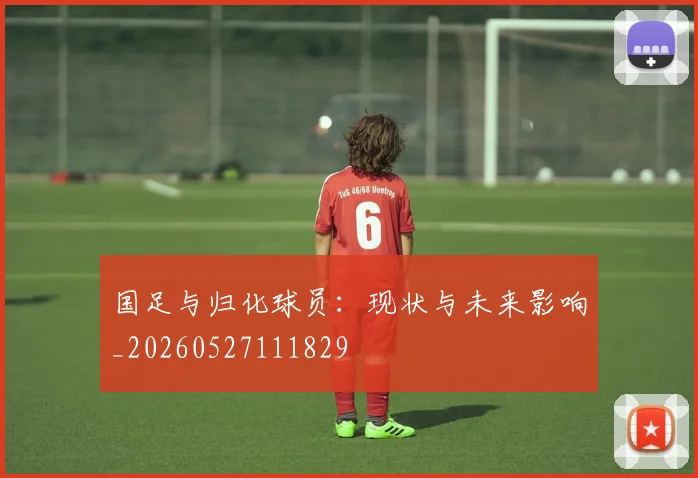 国足与归化球员:现状与未来影响_20260527111829