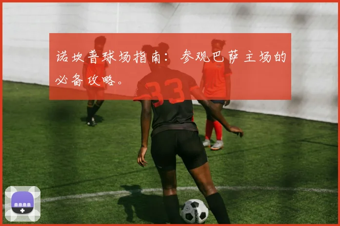 诺坎普球场指南:参观巴萨主场的必备攻略。