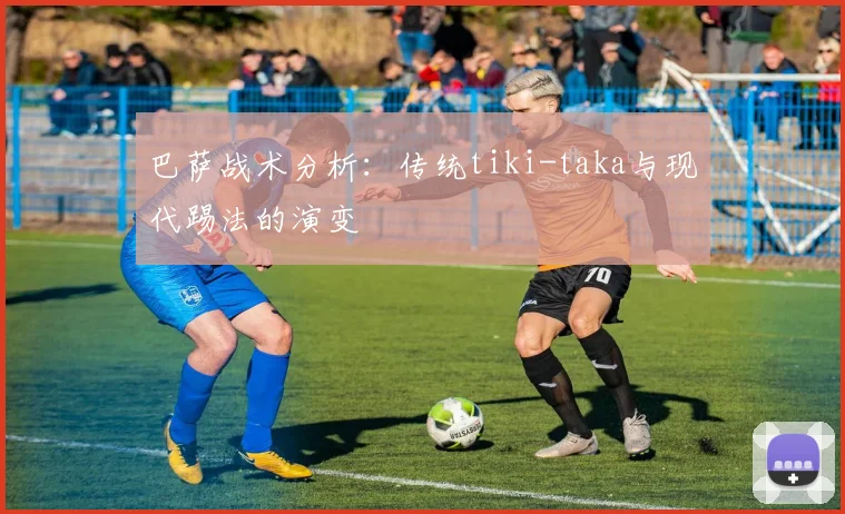 巴萨战术分析：传统tiki-taka与现代踢法的演变