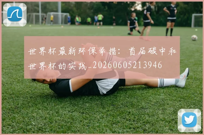 世界杯最新环保举措:首届碳中和世界杯的实践_20260605213946