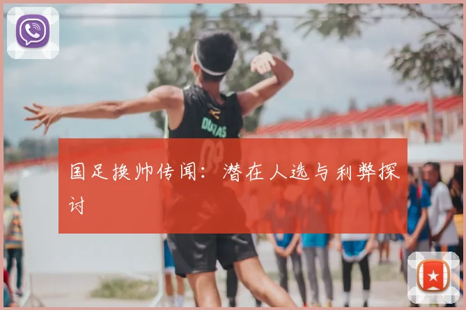 国足换帅传闻：潜在人选与利弊探讨