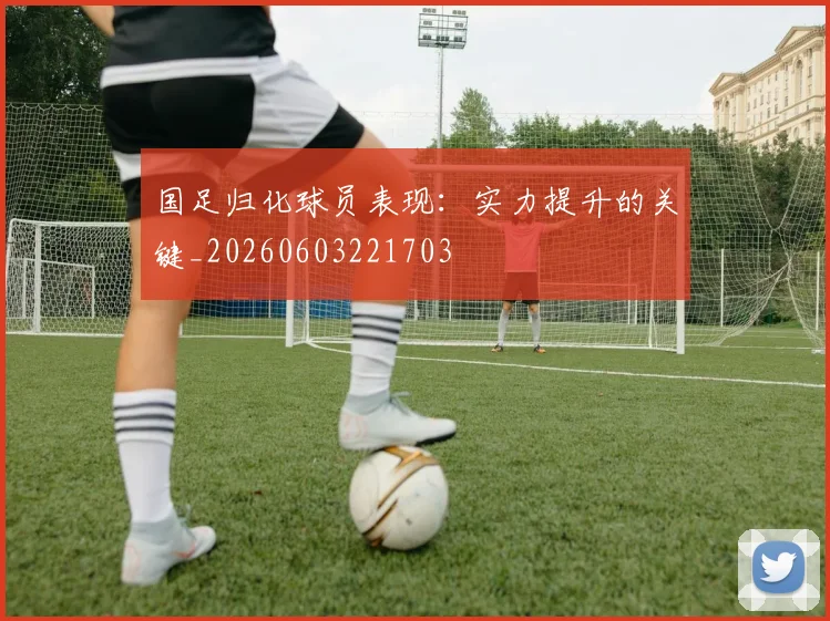 国足归化球员表现:实力提升的关键_20260603221703