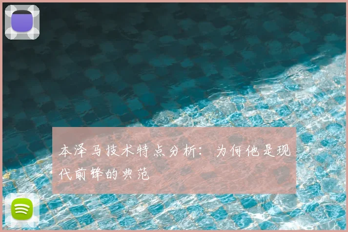 本泽马技术特点分析:为何他是现代前锋的典范