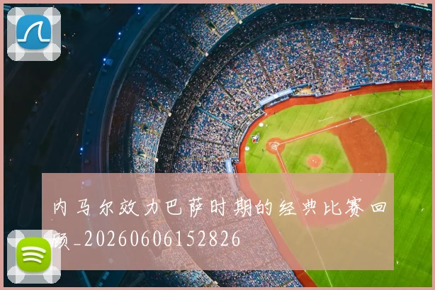 内马尔效力巴萨时期的经典比赛回顾_20260606152826