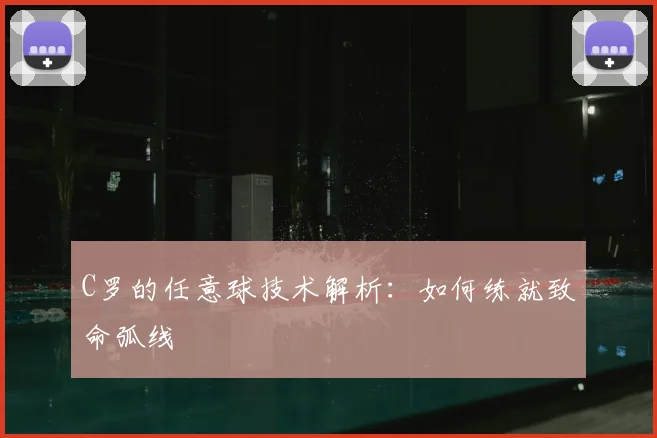 C罗的任意球技术解析:如何练就致命弧线