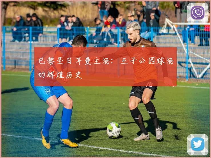 巴黎圣日耳曼主场：王子公园球场的辉煌历史