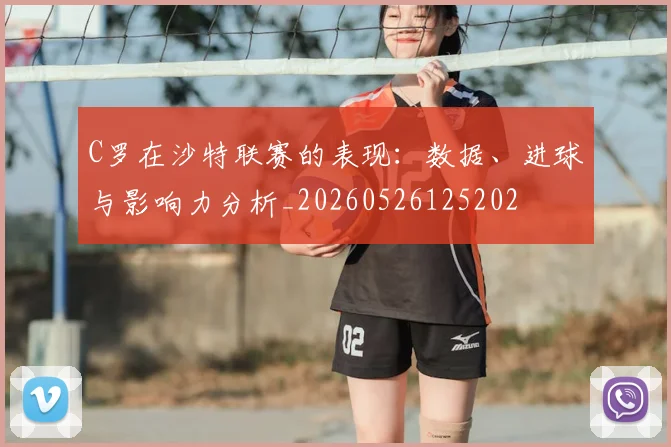 C罗在沙特联赛的表现:数据、进球与影响力分析_20260526125202