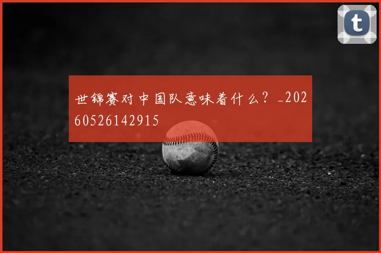 世锦赛对中国队意味着什么?_20260526142915