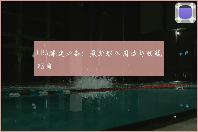 CBA球迷必备:最新球队周边与收藏指南