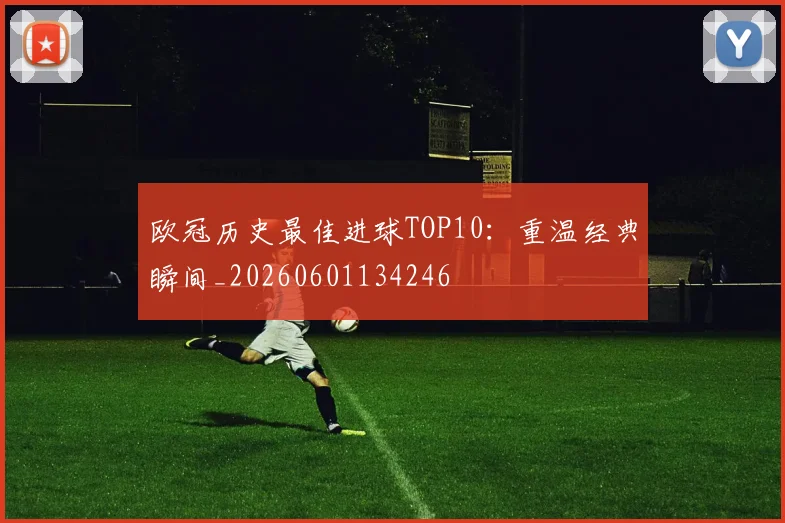 欧冠历史最佳进球TOP10:重温经典瞬间_20260601134246
