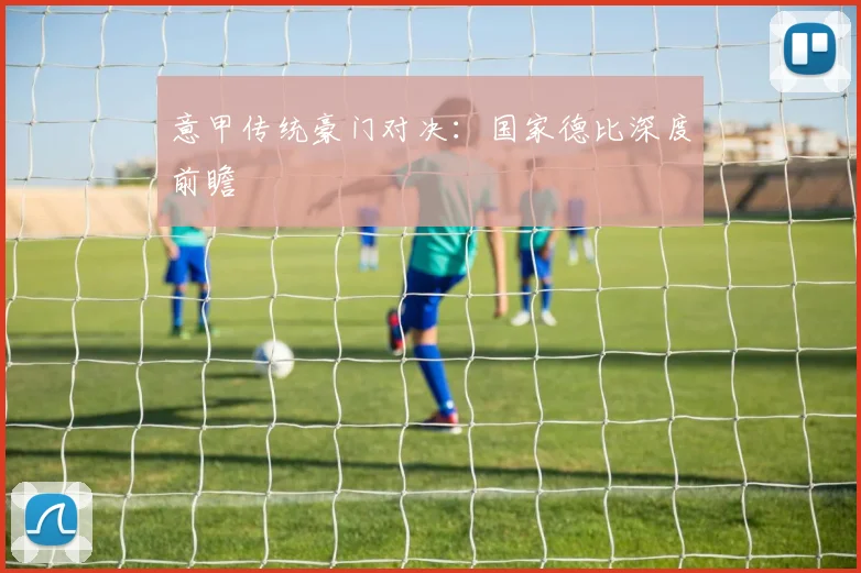 意甲传统豪门对决：国家德比深度前瞻