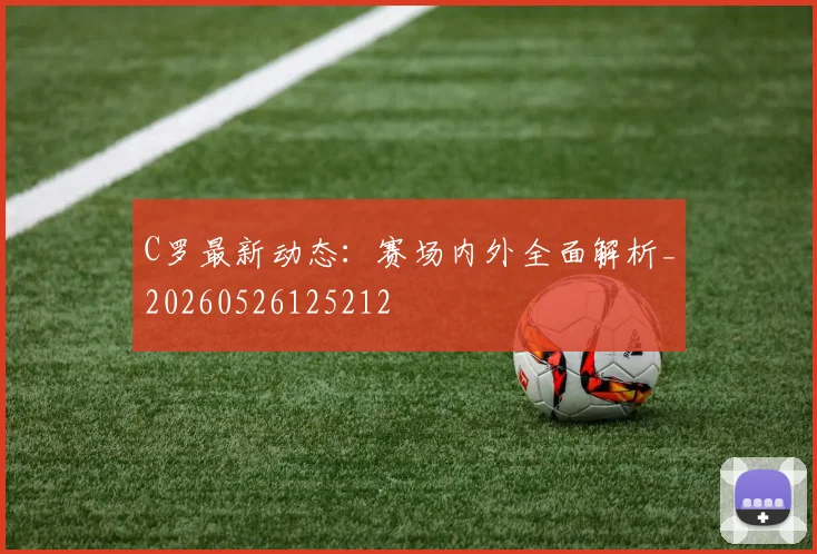 C罗最新动态:赛场内外全面解析_20260526125212