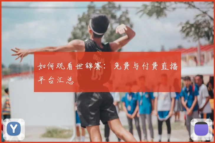 如何观看世锦赛:免费与付费直播平台汇总