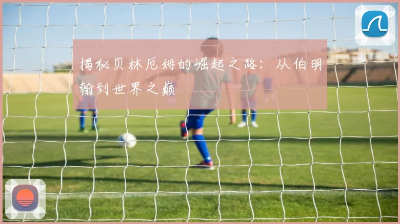 揭秘贝林厄姆的崛起之路:从伯明翰到世界之巅