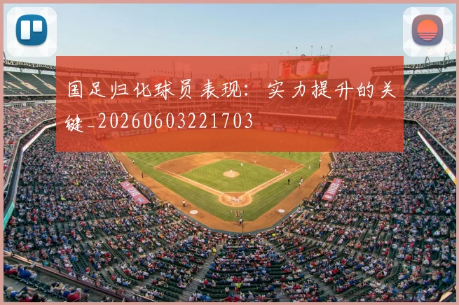 国足归化球员表现:实力提升的关键_20260603221703
