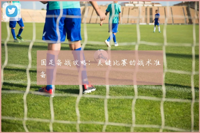 国足备战攻略：关键比赛的战术准备