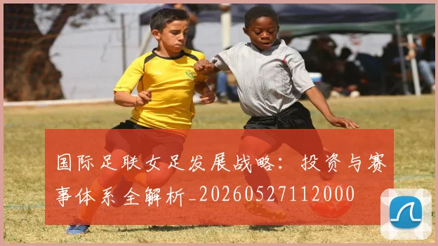国际足联女足发展战略:投资与赛事体系全解析_20260527112000