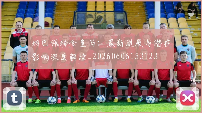 姆巴佩转会皇马:最新进展与潜在影响深度解读_20260606153123