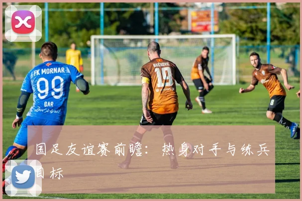 国足友谊赛前瞻：热身对手与练兵目标