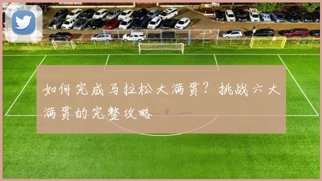 如何完成马拉松大满贯?挑战六大满贯的完整攻略