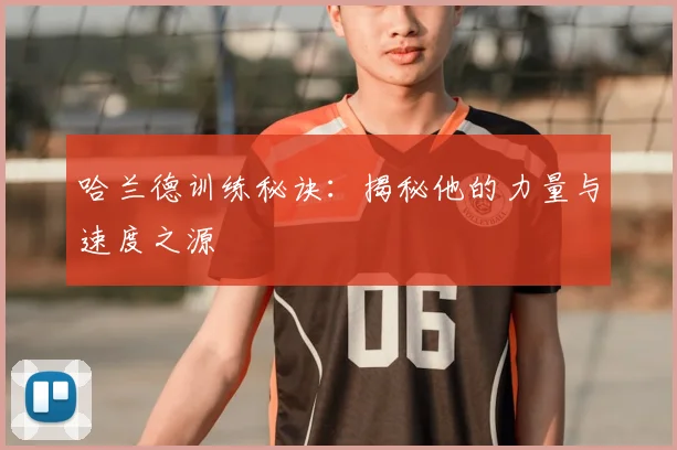 哈兰德训练秘诀:揭秘他的力量与速度之源