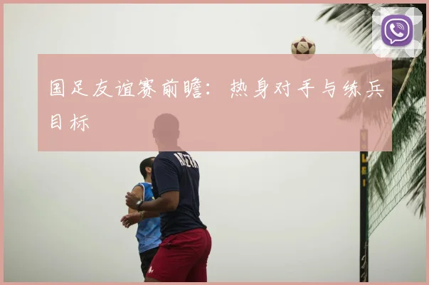 国足友谊赛前瞻：热身对手与练兵目标