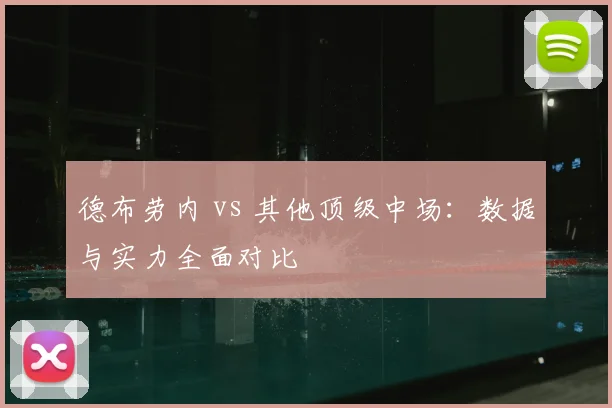 德布劳内 vs 其他顶级中场：数据与实力全面对比