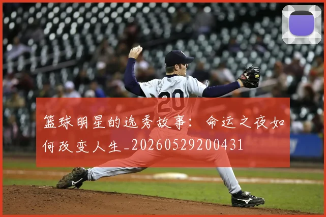 篮球明星的选秀故事:命运之夜如何改变人生_20260529200431