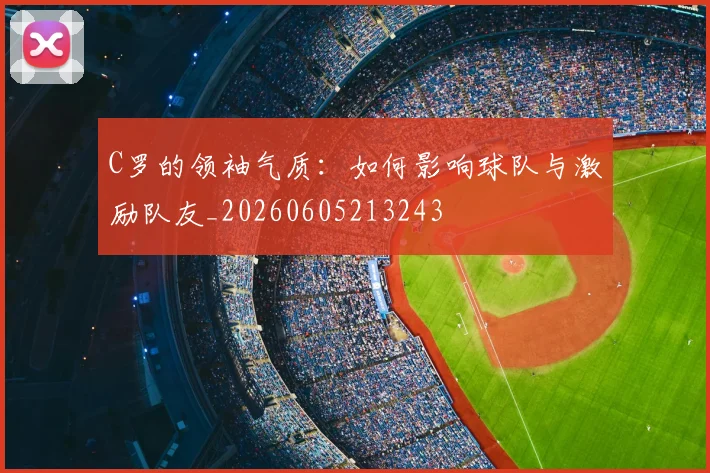 C罗的领袖气质:如何影响球队与激励队友_20260605213243