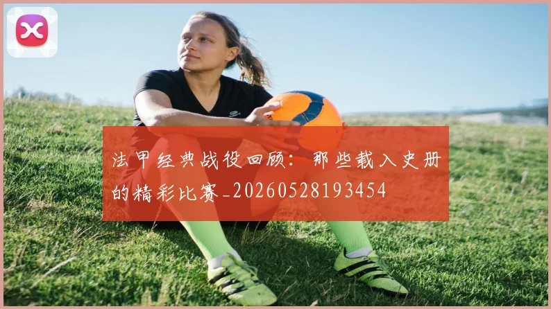 法甲经典战役回顾:那些载入史册的精彩比赛_20260528193454