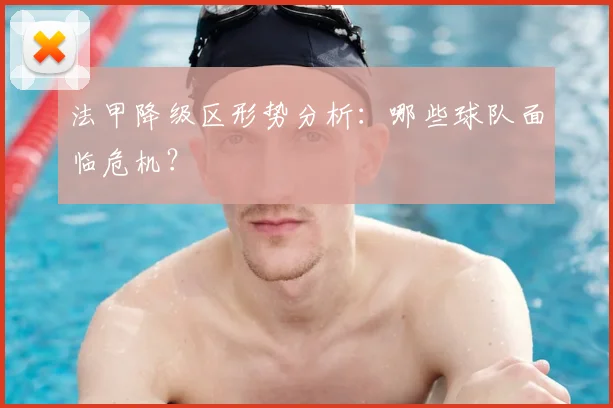 法甲降级区形势分析:哪些球队面临危机?